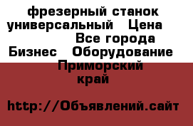 фрезерный станок универсальный › Цена ­ 130 000 - Все города Бизнес » Оборудование   . Приморский край